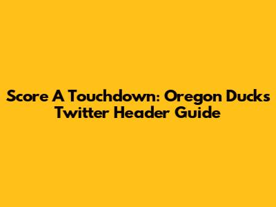 Score A Touchdown: Oregon Ducks Twitter Header Guide