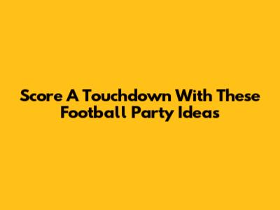 Score A Touchdown With These Football Party Ideas