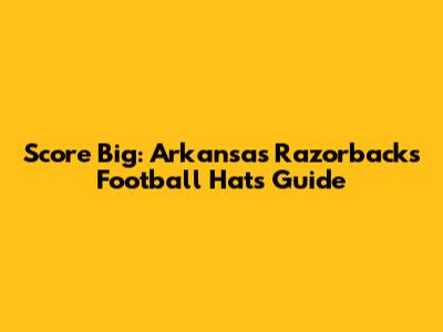 Score Big: Arkansas Razorbacks Football Hats Guide