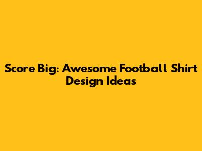 Score Big: Awesome Football Shirt Design Ideas