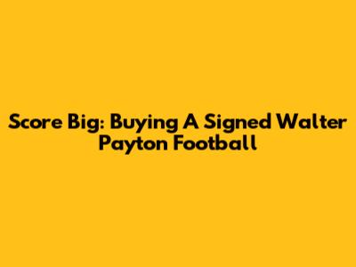 Score Big: Buying A Signed Walter Payton Football