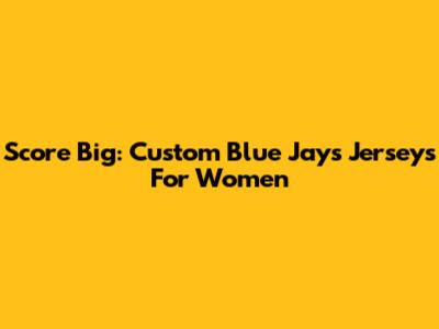 Score Big: Custom Blue Jays Jerseys For Women