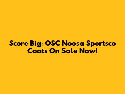 Score Big: OSC Noosa Sportsco Coats On Sale Now!