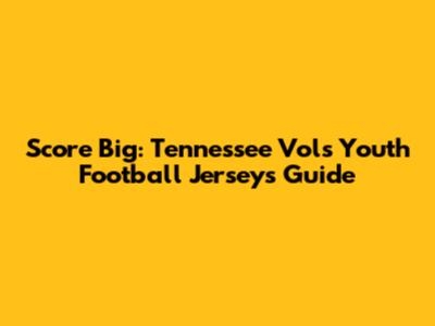 Score Big: Tennessee Vols Youth Football Jerseys Guide
