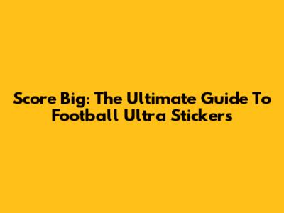 Score Big: The Ultimate Guide To Football Ultra Stickers