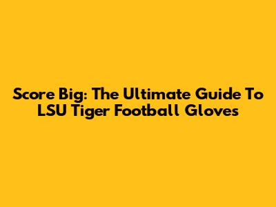 Score Big: The Ultimate Guide To LSU Tiger Football Gloves