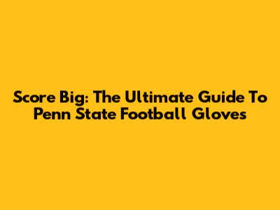 Score Big: The Ultimate Guide To Penn State Football Gloves