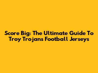 Score Big: The Ultimate Guide To Troy Trojans Football Jerseys