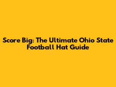 Score Big: The Ultimate Ohio State Football Hat Guide