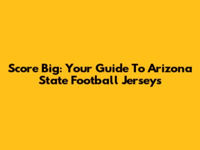 Score Big: Your Guide To Arizona State Football Jerseys