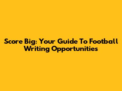 Score Big: Your Guide To Football Writing Opportunities