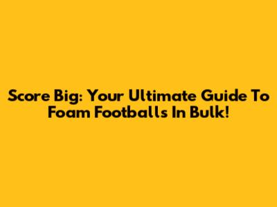 Score Big: Your Ultimate Guide To Foam Footballs In Bulk!
