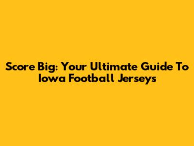 Score Big: Your Ultimate Guide To Iowa Football Jerseys