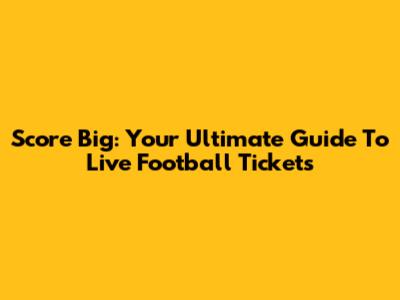 Score Big: Your Ultimate Guide To Live Football Tickets