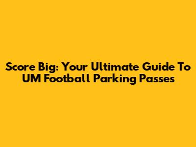 Score Big: Your Ultimate Guide To UM Football Parking Passes