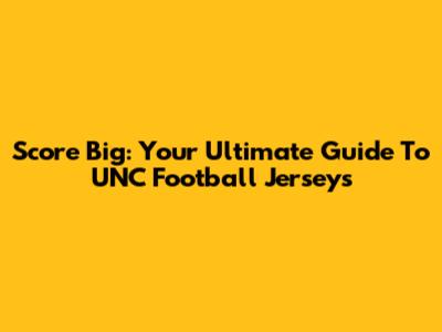 Score Big: Your Ultimate Guide To UNC Football Jerseys