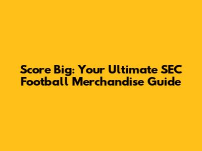 Score Big: Your Ultimate SEC Football Merchandise Guide