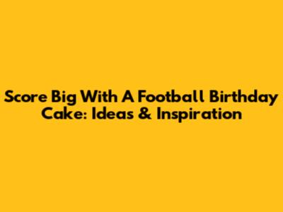 Score Big With A Football Birthday Cake: Ideas & Inspiration