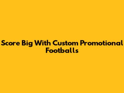 Score Big With Custom Promotional Footballs