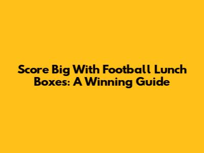 Score Big With Football Lunch Boxes: A Winning Guide