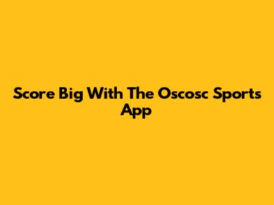 Score Big With The Oscosc Sports App