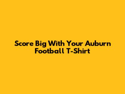 Score Big With Your Auburn Football T-Shirt