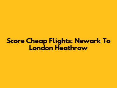 Score Cheap Flights: Newark To London Heathrow