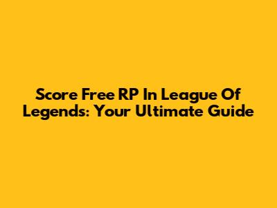 Score Free RP In League Of Legends: Your Ultimate Guide