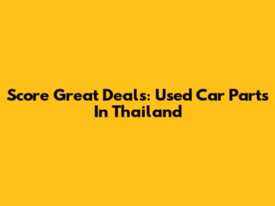 Score Great Deals: Used Car Parts In Thailand