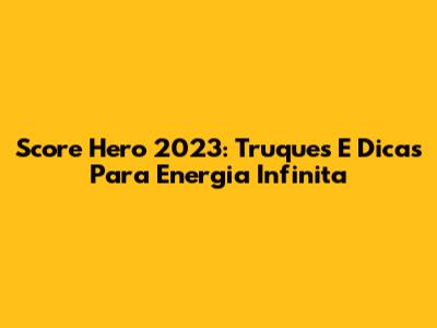 Score Hero 2023: Truques E Dicas Para Energia Infinita