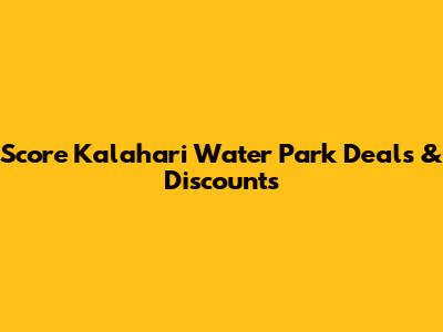 Score Kalahari Water Park Deals & Discounts