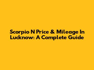 Scorpio N Price & Mileage In Lucknow: A Complete Guide
