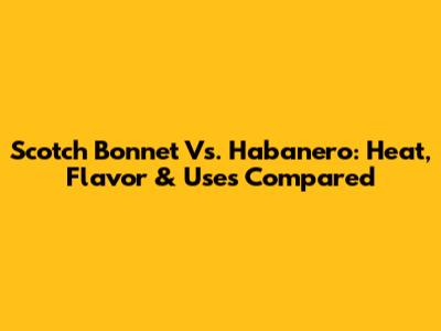 Scotch Bonnet Vs. Habanero: Heat, Flavor & Uses Compared