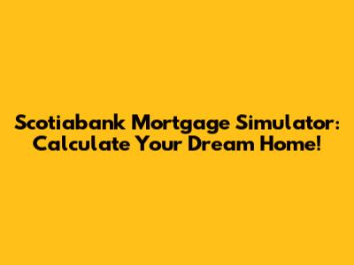 Scotiabank Mortgage Simulator: Calculate Your Dream Home!