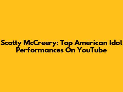 Scotty McCreery: Top American Idol Performances On YouTube