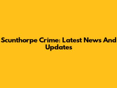 Scunthorpe Crime: Latest News And Updates