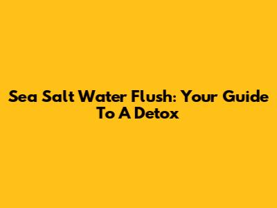 Sea Salt Water Flush: Your Guide To A Detox
