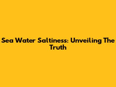 Sea Water Saltiness: Unveiling The Truth
