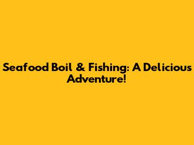 Seafood Boil & Fishing: A Delicious Adventure!