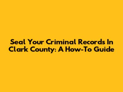 Seal Your Criminal Records In Clark County: A How-To Guide