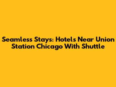 Seamless Stays: Hotels Near Union Station Chicago With Shuttle
