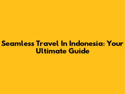 Seamless Travel In Indonesia: Your Ultimate Guide