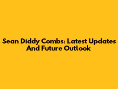 Sean 'Diddy' Combs: Latest Updates And Future Outlook