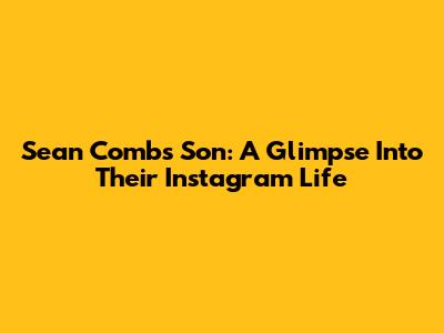 Sean Combs' Son: A Glimpse Into Their Instagram Life