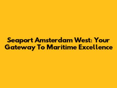 Seaport Amsterdam West: Your Gateway To Maritime Excellence