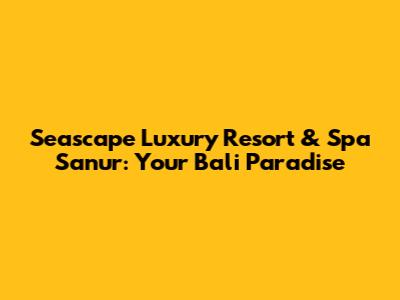 Seascape Luxury Resort & Spa Sanur: Your Bali Paradise
