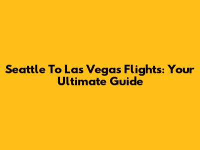 Seattle To Las Vegas Flights: Your Ultimate Guide