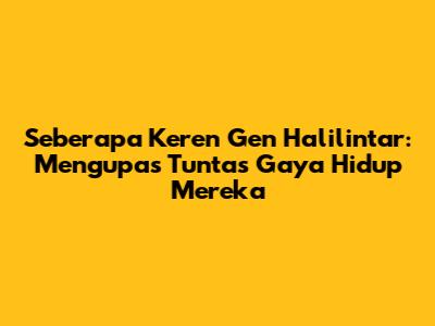 Seberapa Keren Gen Halilintar: Mengupas Tuntas Gaya Hidup Mereka