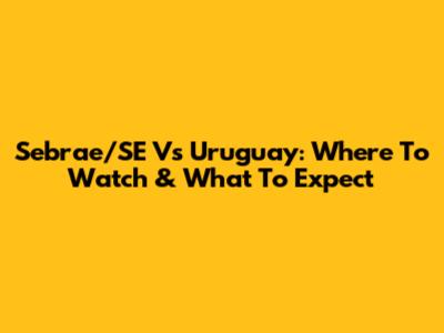Sebrae/SE Vs Uruguay: Where To Watch & What To Expect