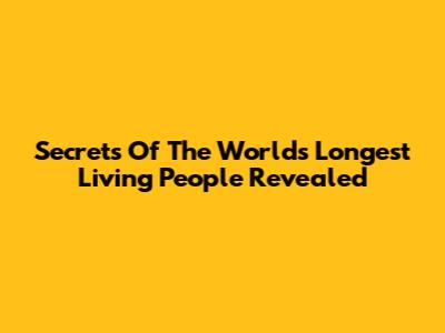 Secrets Of The World's Longest Living People Revealed